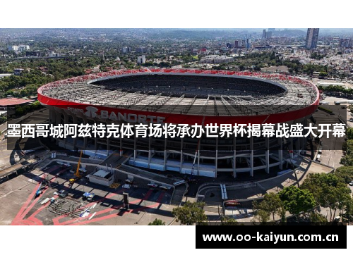 墨西哥城阿兹特克体育场将承办世界杯揭幕战盛大开幕 墨西哥城阿兹特克体育场将承办世界杯揭幕战盛大开幕