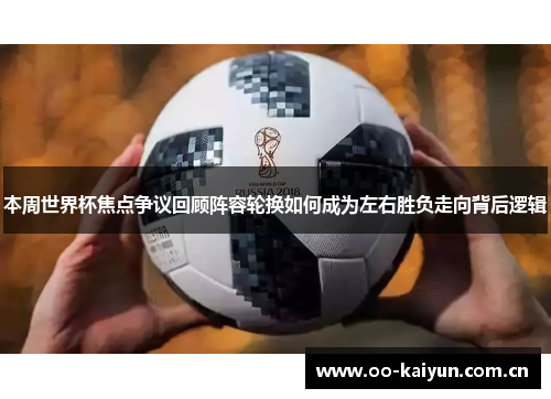 本周世界杯焦点争议回顾阵容轮换如何成为左右胜负走向背后逻辑